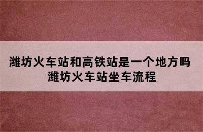 潍坊火车站和高铁站是一个地方吗 潍坊火车站坐车流程